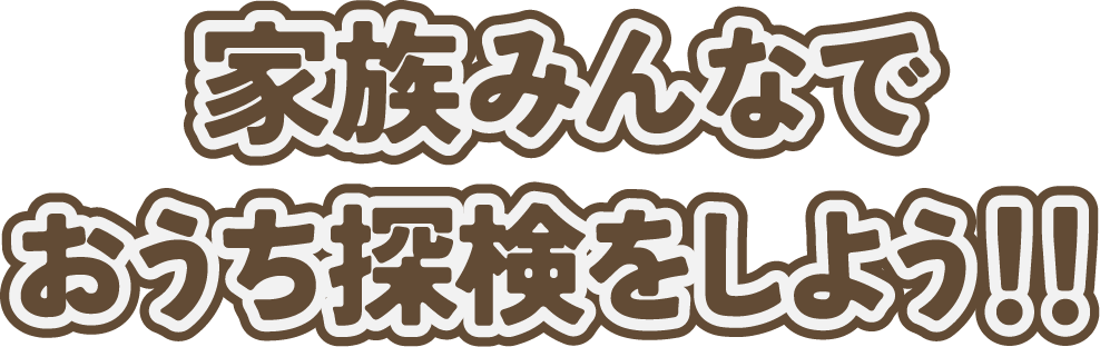 家族みんなでおうち探検をしよう！